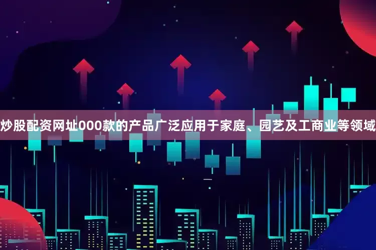 炒股配资网址000款的产品广泛应用于家庭、园艺及工商业等领域