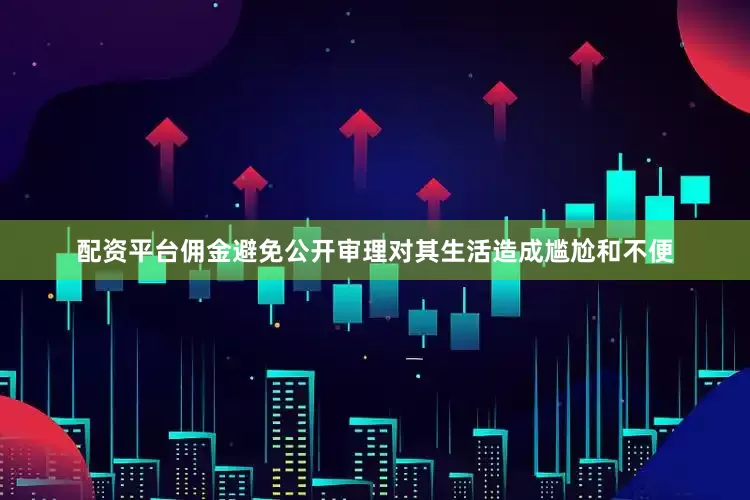 配资平台佣金避免公开审理对其生活造成尴尬和不便