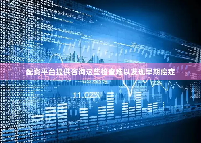 配资平台提供咨询这些检查难以发现早期癌症
