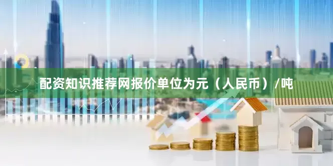配资知识推荐网报价单位为元（人民币）/吨