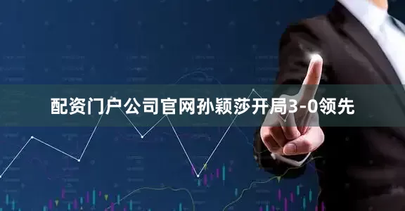 配资门户公司官网孙颖莎开局3-0领先