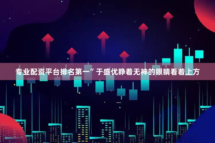 专业配资平台排名第一”于盛优睁着无神的眼睛看着上方