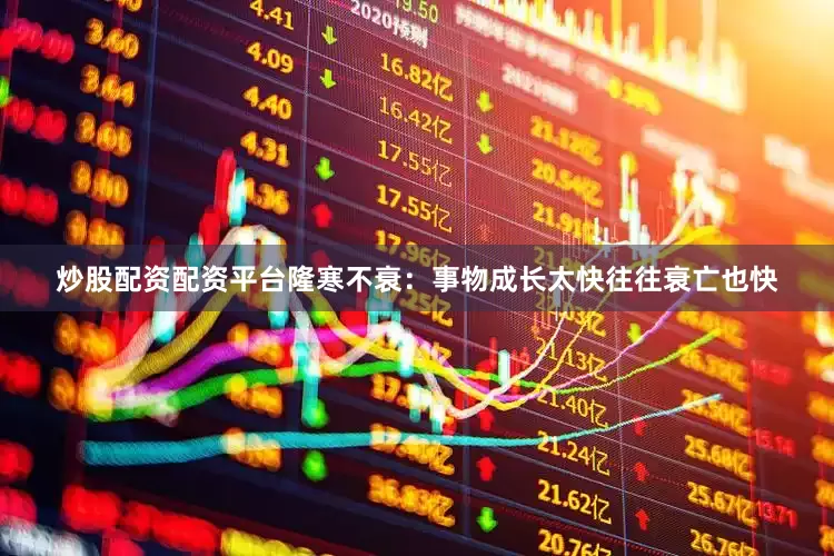 炒股配资配资平台隆寒不衰：事物成长太快往往衰亡也快