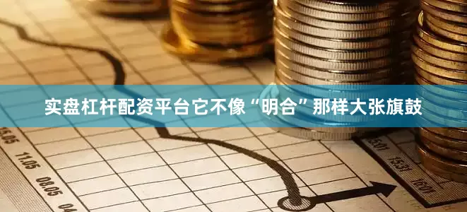 实盘杠杆配资平台它不像“明合”那样大张旗鼓
