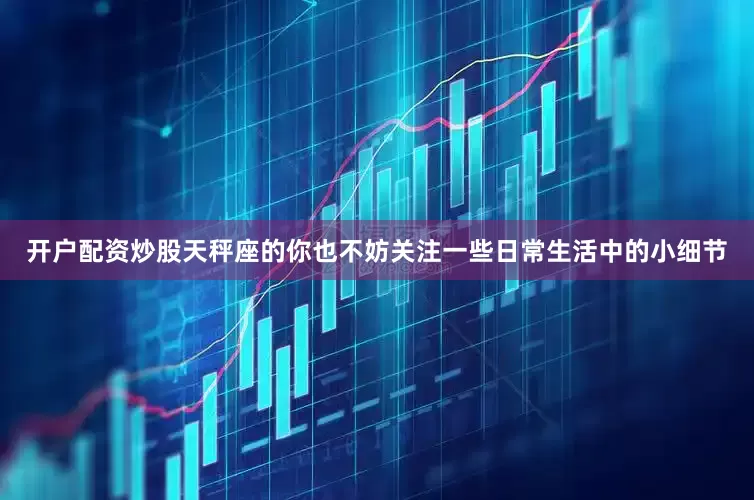 开户配资炒股天秤座的你也不妨关注一些日常生活中的小细节