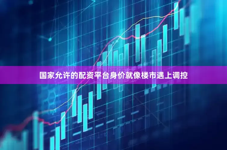 国家允许的配资平台身价就像楼市遇上调控