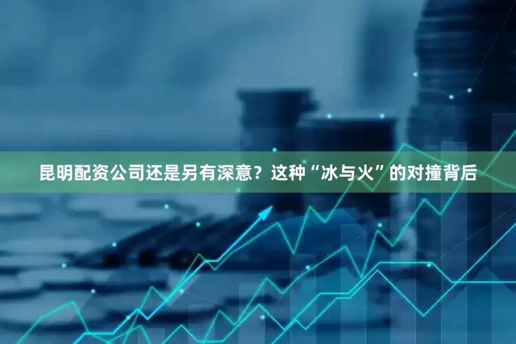 昆明配资公司还是另有深意？这种“冰与火”的对撞背后