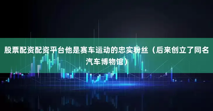 股票配资配资平台他是赛车运动的忠实粉丝（后来创立了同名汽车博物馆）