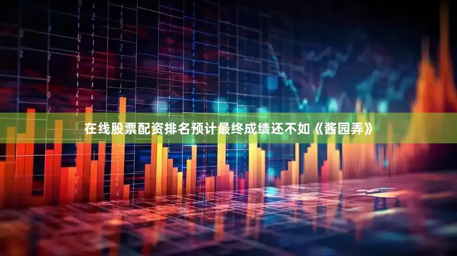 在线股票配资排名预计最终成绩还不如《酱园弄》